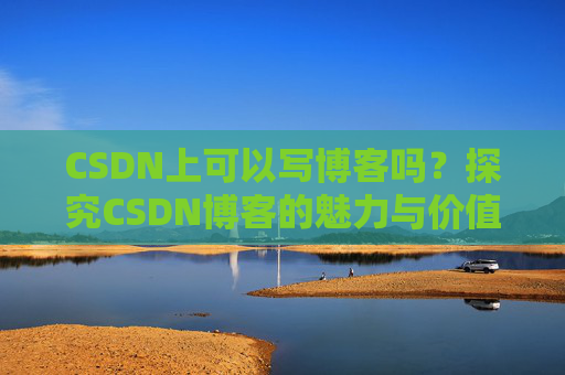 CSDN上可以写博客吗？探究CSDN博客的魅力与价值